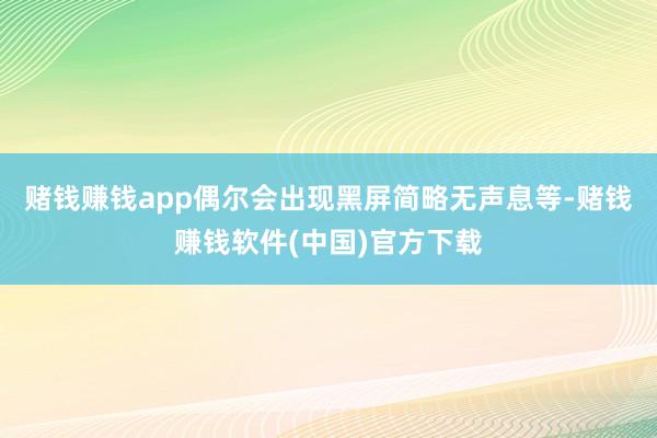 赌钱赚钱app偶尔会出现黑屏简略无声息等-赌钱赚钱软件(中国)官方下载