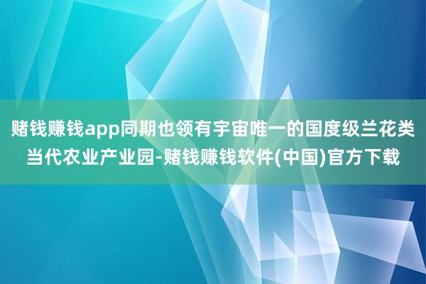 赌钱赚钱app同期也领有宇宙唯一的国度级兰花类当代农业产业园-赌钱赚钱软件(中国)官方下载