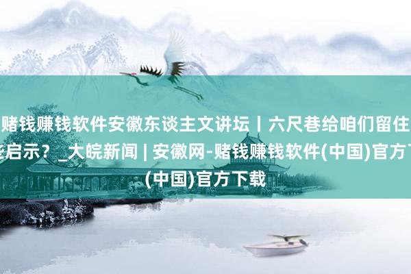 赌钱赚钱软件安徽东谈主文讲坛丨六尺巷给咱们留住哪些启示？_大皖新闻 | 安徽网-赌钱赚钱软件(中国)官方下载