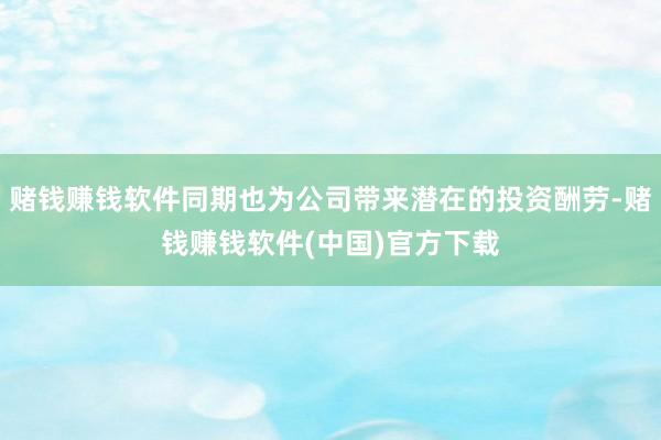 赌钱赚钱软件同期也为公司带来潜在的投资酬劳-赌钱赚钱软件(中国)官方下载