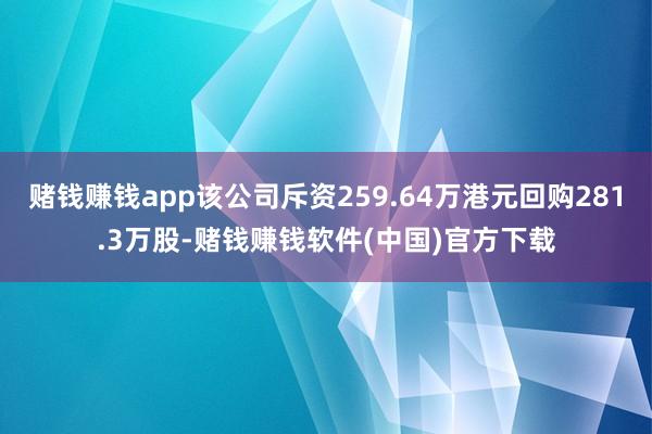 赌钱赚钱app该公司斥资259.64万港元回购281.3万股-赌钱赚钱软件(中国)官方下载