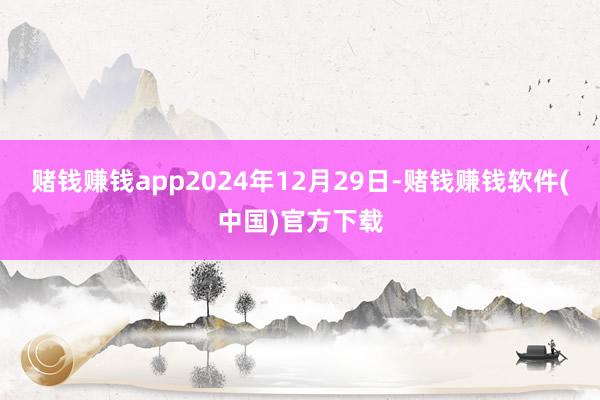 赌钱赚钱app2024年12月29日-赌钱赚钱软件(中国)官方下载