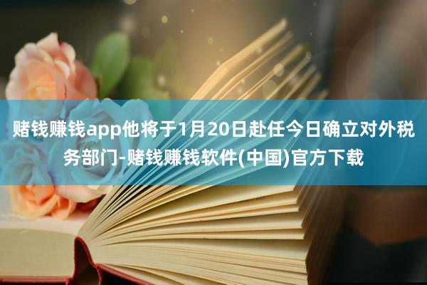 赌钱赚钱app他将于1月20日赴任今日确立对外税务部门-赌钱赚钱软件(中国)官方下载