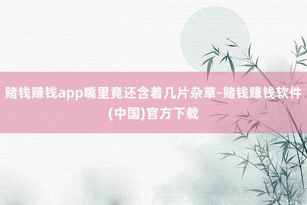 赌钱赚钱app嘴里竟还含着几片杂草-赌钱赚钱软件(中国)官方下载