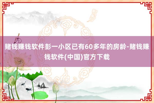 赌钱赚钱软件彭一小区已有60多年的房龄-赌钱赚钱软件(中国)官方下载