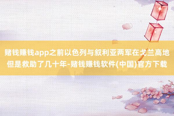 赌钱赚钱app之前以色列与叙利亚两军在戈兰高地但是救助了几十年-赌钱赚钱软件(中国)官方下载