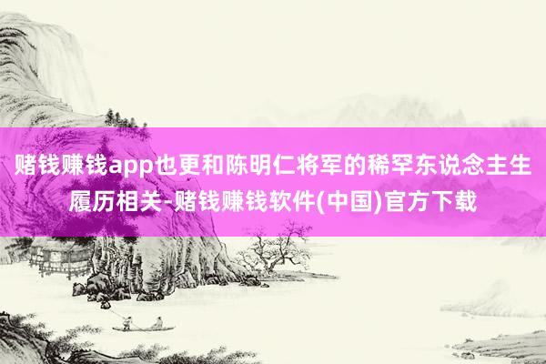 赌钱赚钱app也更和陈明仁将军的稀罕东说念主生履历相关-赌钱赚钱软件(中国)官方下载