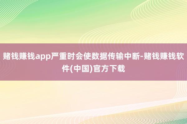 赌钱赚钱app严重时会使数据传输中断-赌钱赚钱软件(中国)官方下载