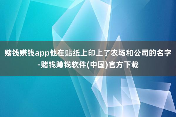 赌钱赚钱app他在贴纸上印上了农场和公司的名字-赌钱赚钱软件(中国)官方下载