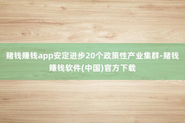 赌钱赚钱app安定进步20个政策性产业集群-赌钱赚钱软件(中国)官方下载