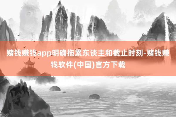 赌钱赚钱app明确拖累东谈主和截止时刻-赌钱赚钱软件(中国)官方下载