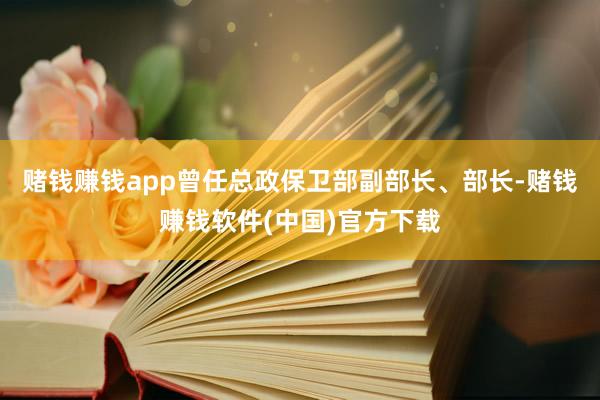 赌钱赚钱app曾任总政保卫部副部长、部长-赌钱赚钱软件(中国)官方下载