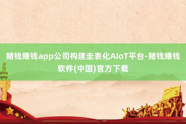 赌钱赚钱app公司构建圭表化AIoT平台-赌钱赚钱软件(中国)官方下载