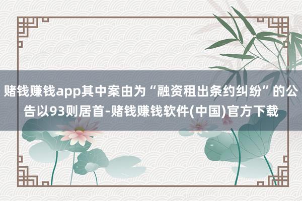 赌钱赚钱app其中案由为“融资租出条约纠纷”的公告以93则居首-赌钱赚钱软件(中国)官方下载