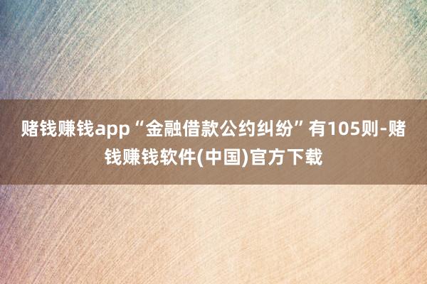 赌钱赚钱app“金融借款公约纠纷”有105则-赌钱赚钱软件(中国)官方下载