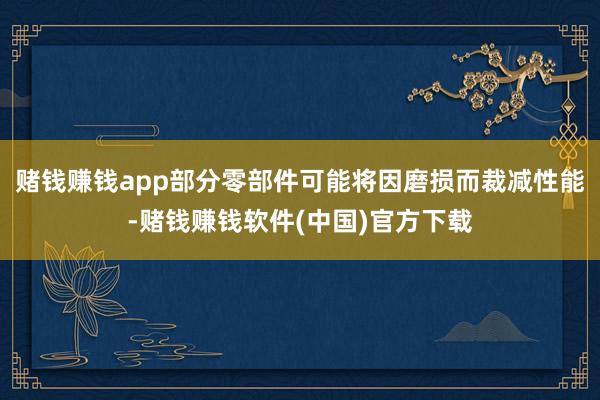 赌钱赚钱app部分零部件可能将因磨损而裁减性能-赌钱赚钱软件(中国)官方下载