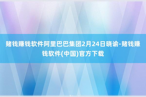 赌钱赚钱软件　　阿里巴巴集团2月24日晓谕-赌钱赚钱软件(中国)官方下载