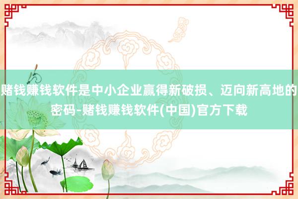 赌钱赚钱软件是中小企业赢得新破损、迈向新高地的密码-赌钱赚钱软件(中国)官方下载