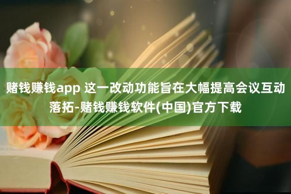 赌钱赚钱app 这一改动功能旨在大幅提高会议互动落拓-赌钱赚钱软件(中国)官方下载