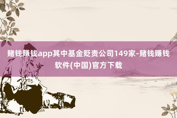 赌钱赚钱app其中基金贬责公司149家-赌钱赚钱软件(中国)官方下载